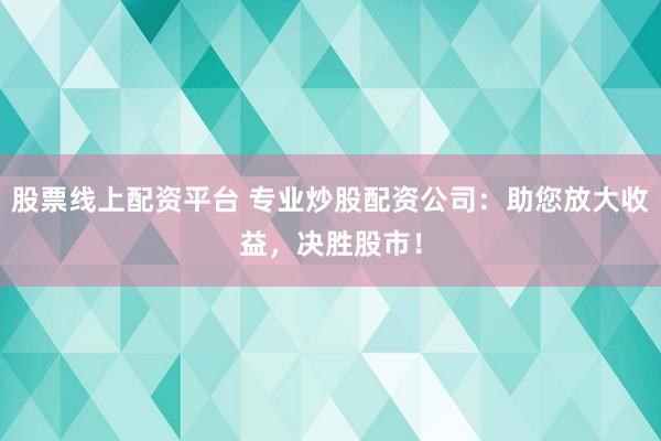 股票线上配资平台 专业炒股配资公司：助您放大收益，决胜股市！