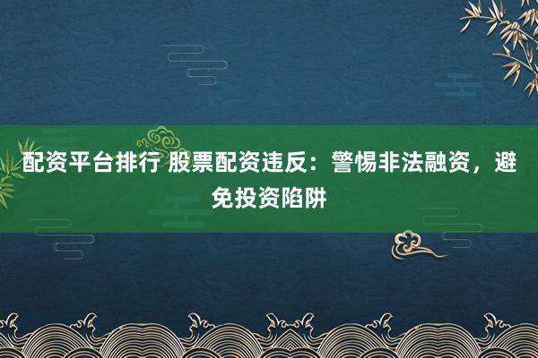 配资平台排行 股票配资违反：警惕非法融资，避免投资陷阱