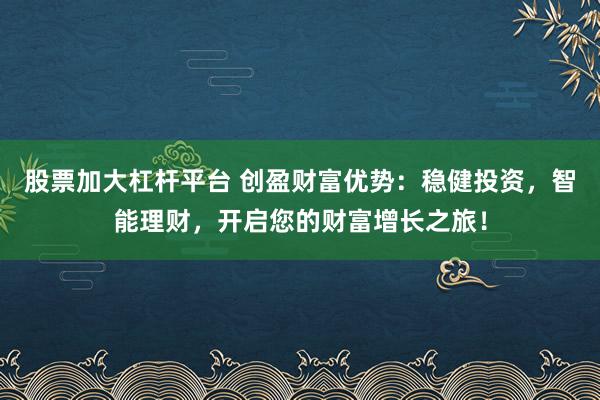 股票加大杠杆平台 创盈财富优势：稳健投资，智能理财，开启您的财富增长之旅！