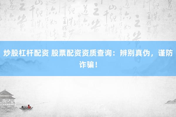 炒股杠杆配资 股票配资资质查询:辨别真伪,谨防诈骗!