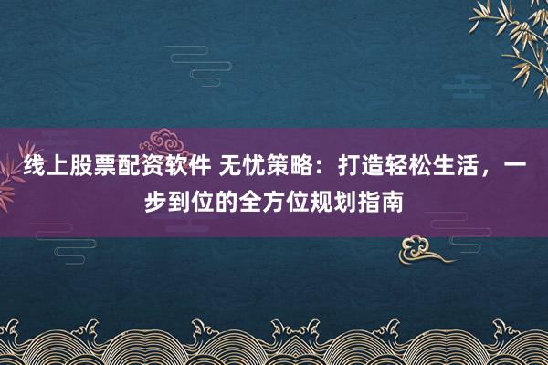 线上股票配资软件 无忧策略:打造轻松生活,一步到位的全方位规划指南