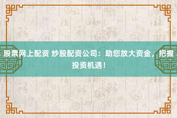 股票网上配资 炒股配资公司：助您放大资金，把握投资机遇！