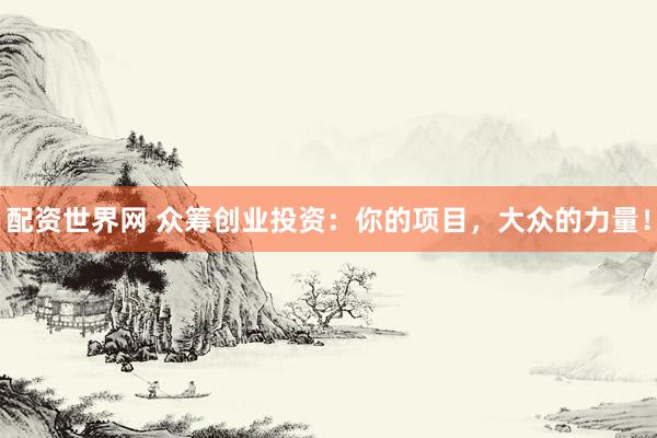 配资世界网 众筹创业投资：你的项目，大众的力量！