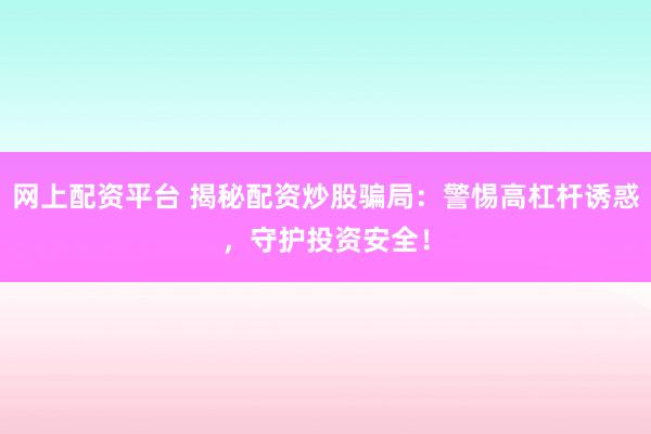 网上配资平台 揭秘配资炒股骗局：警惕高杠杆诱惑，守护投资安全！