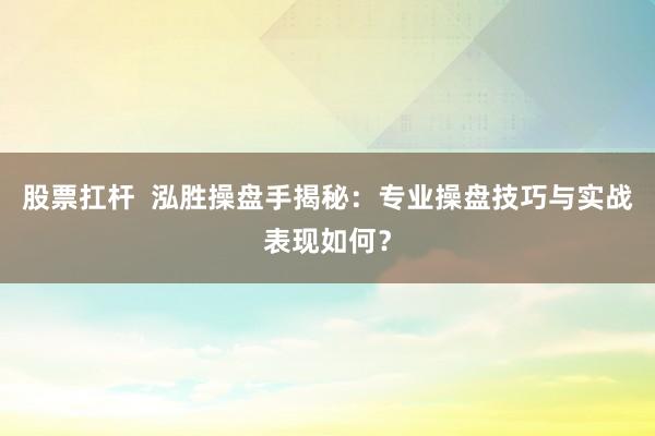 股票扛杆  泓胜操盘手揭秘：专业操盘技巧与实战表现如何？