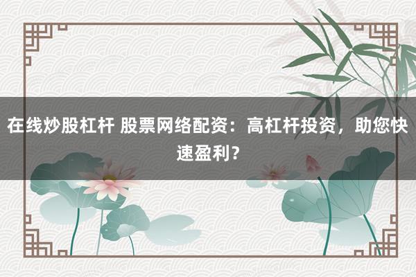 在线炒股杠杆 股票网络配资：高杠杆投资，助您快速盈利？