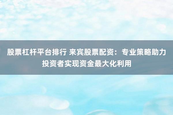 股票杠杆平台排行 来宾股票配资：专业策略助力投资者实现资金最大化利用