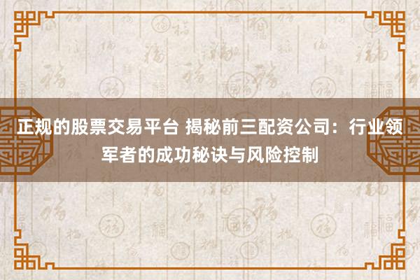 正规的股票交易平台 揭秘前三配资公司：行业领军者的成功秘诀与风险控制