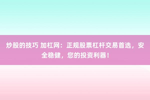 炒股的技巧 加杠网：正规股票杠杆交易首选，安全稳健，您的投资利器！