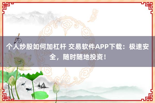 个人炒股如何加杠杆 交易软件APP下载：极速安全，随时随地投资！