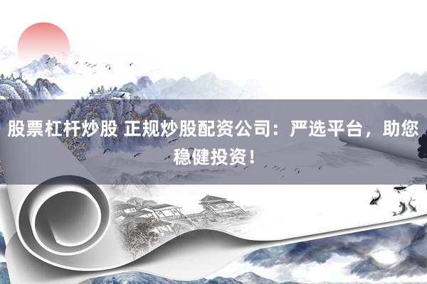 股票杠杆炒股 正规炒股配资公司：严选平台，助您稳健投资！