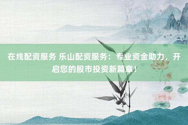 在线配资服务 乐山配资服务：专业资金助力，开启您的股市投资新篇章！