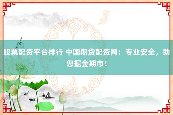 股票配资平台排行 中国期货配资网：专业安全，助您掘金期市！