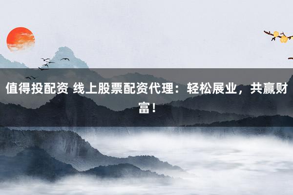 值得投配资 线上股票配资代理：轻松展业，共赢财富！