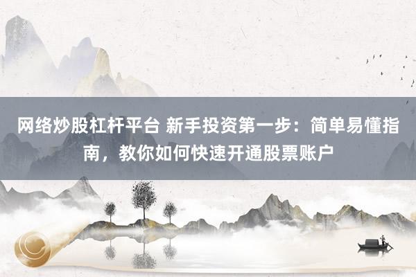 网络炒股杠杆平台 新手投资第一步：简单易懂指南，教你如何快速开通股票账户