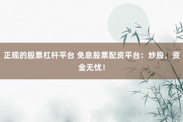 正规的股票杠杆平台 免息股票配资平台：炒股，资金无忧！