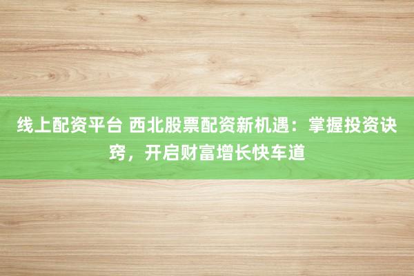 线上配资平台 西北股票配资新机遇：掌握投资诀窍，开启财富增长快车道