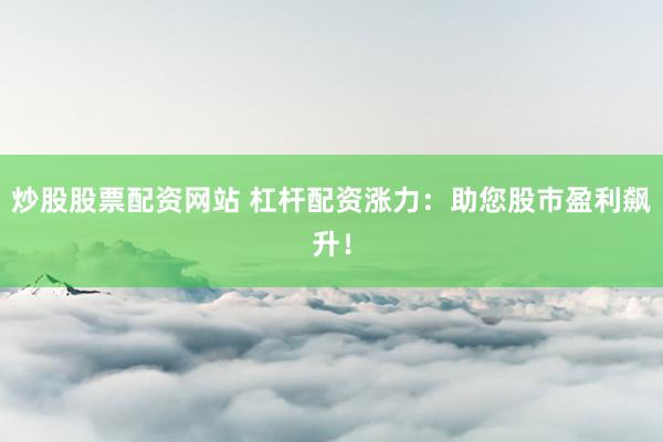 炒股股票配资网站 杠杆配资涨力：助您股市盈利飙升！