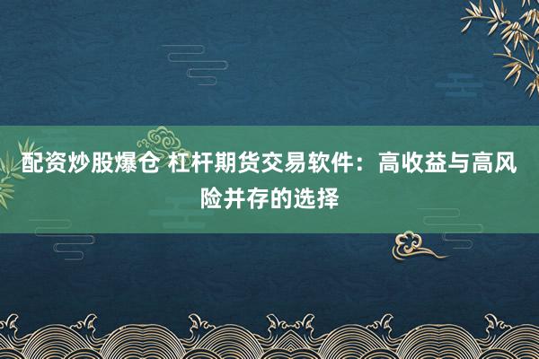 配资炒股爆仓 杠杆期货交易软件：高收益与高风险并存的选择