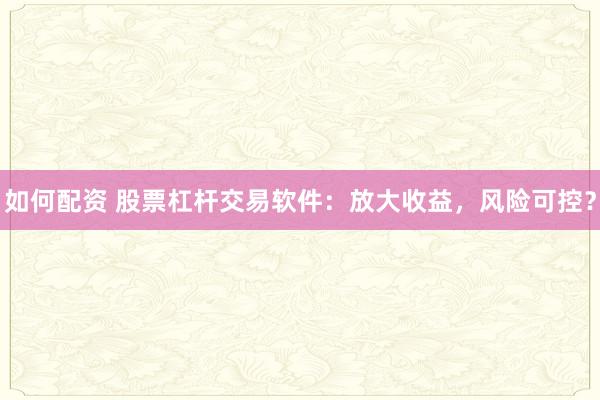 如何配资 股票杠杆交易软件：放大收益，风险可控？