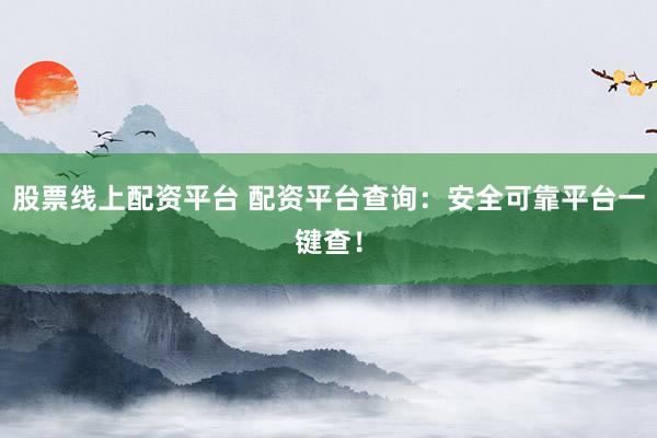 股票线上配资平台 配资平台查询：安全可靠平台一键查！