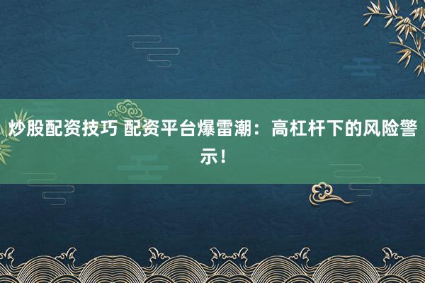 炒股配资技巧 配资平台爆雷潮：高杠杆下的风险警示！