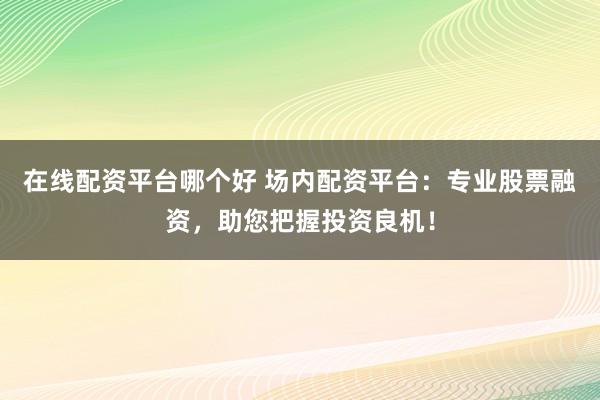 在线配资平台哪个好 场内配资平台：专业股票融资，助您把握投资良机！
