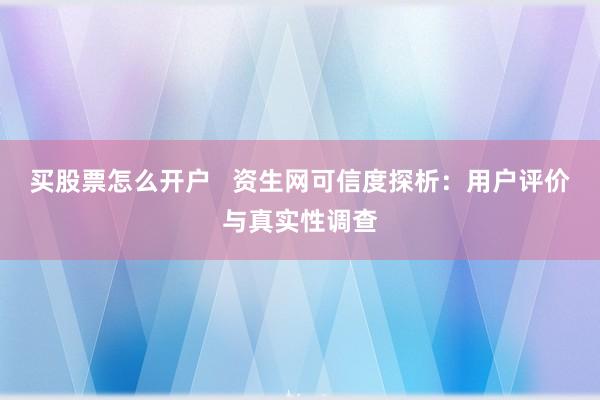 买股票怎么开户   资生网可信度探析：用户评价与真实性调查