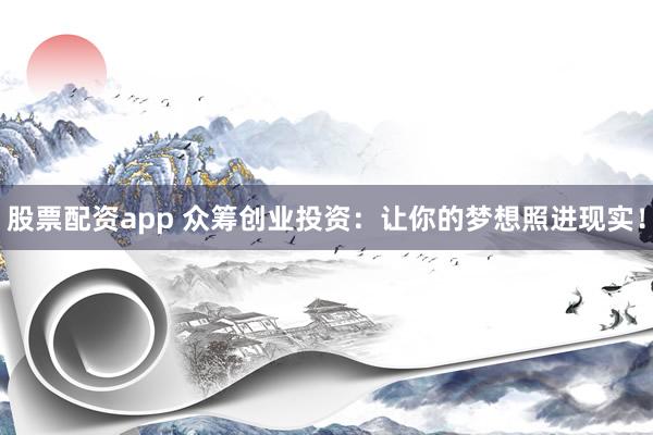 股票配资app 众筹创业投资：让你的梦想照进现实！