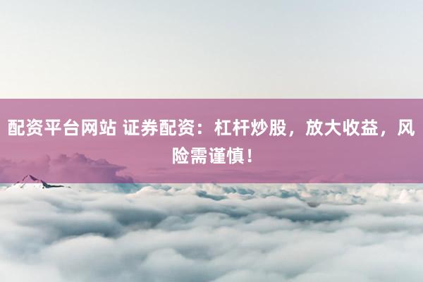 配资平台网站 证券配资：杠杆炒股，放大收益，风险需谨慎！