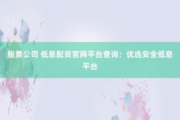 股票公司 低息配资官网平台查询：优选安全低息平台