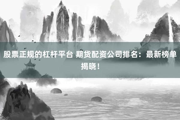 股票正规的杠杆平台 期货配资公司排名：最新榜单揭晓！