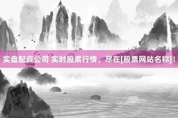 实盘配资公司 实时股票行情，尽在[股票网站名称]！