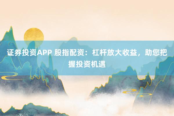 证券投资APP 股指配资：杠杆放大收益，助您把握投资机遇
