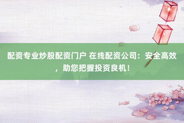 配资专业炒股配资门户 在线配资公司：安全高效，助您把握投资良机！