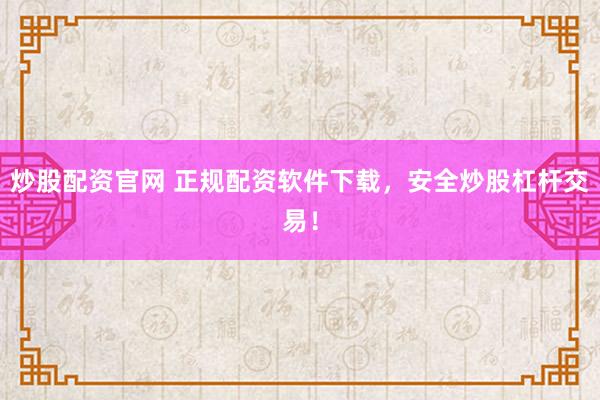 炒股配资官网 正规配资软件下载，安全炒股杠杆交易！