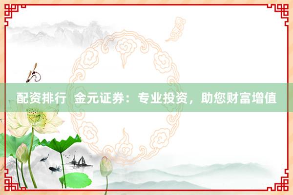 配资排行  金元证券：专业投资，助您财富增值
