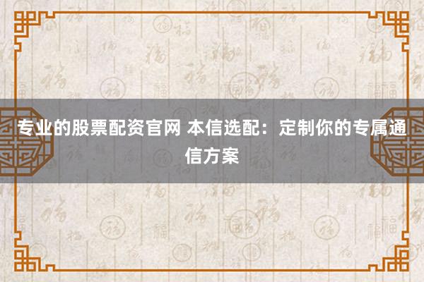专业的股票配资官网 本信选配：定制你的专属通信方案