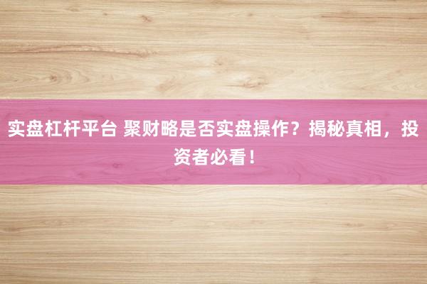 实盘杠杆平台 聚财略是否实盘操作？揭秘真相，投资者必看！