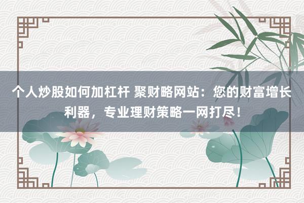 个人炒股如何加杠杆 聚财略网站：您的财富增长利器，专业理财策略一网打尽！