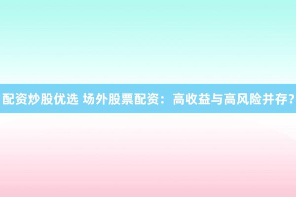 配资炒股优选 场外股票配资：高收益与高风险并存？