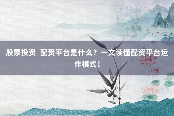 股票投资  配资平台是什么？一文读懂配资平台运作模式！