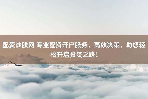 配资炒股网 专业配资开户服务，高效决策，助您轻松开启投资之路！