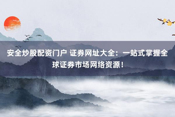 安全炒股配资门户 证券网址大全：一站式掌握全球证券市场网络资源！