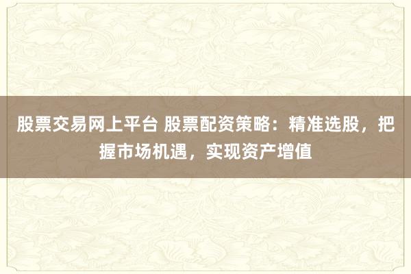 股票交易网上平台 股票配资策略：精准选股，把握市场机遇，实现资产增值