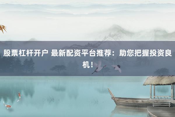 股票杠杆开户 最新配资平台推荐：助您把握投资良机！