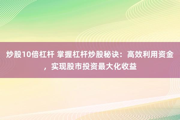 炒股10倍杠杆 掌握杠杆炒股秘诀：高效利用资金，实现股市投资最大化收益