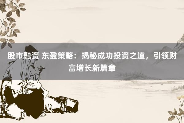 股市融资 东盈策略：揭秘成功投资之道，引领财富增长新篇章