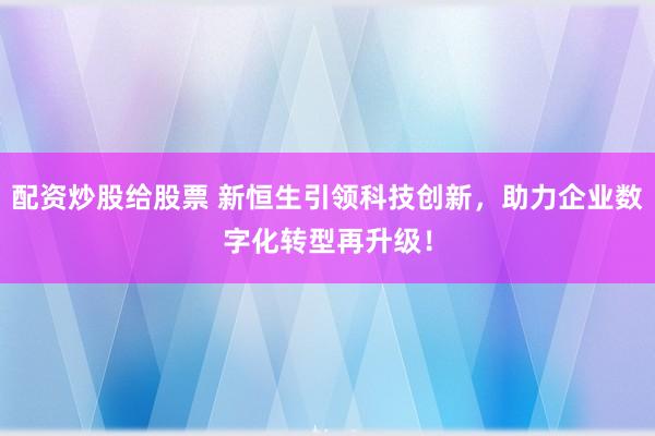配资炒股给股票 新恒生引领科技创新，助力企业数字化转型再升级！