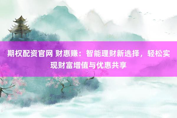 期权配资官网 财惠赚：智能理财新选择，轻松实现财富增值与优惠共享